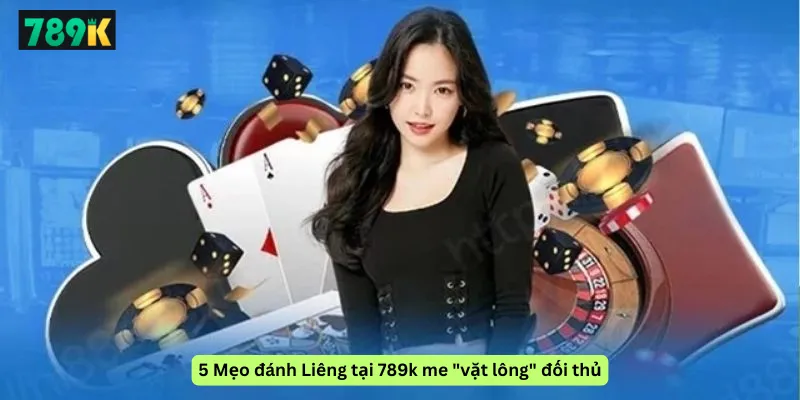 5 Mẹo đánh Liêng tại 789k me "vặt lông" đối thủ