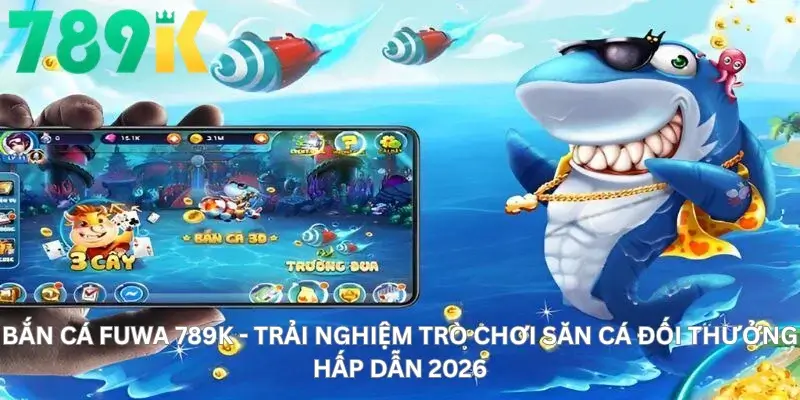 Bắn cá fuwa 789K - Trải nghiệm trò chơi săn cá đối thưởng hấp dẫn 2026