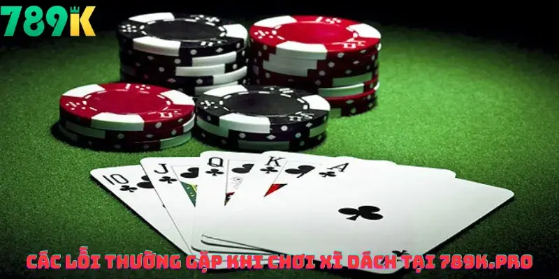 Các Lỗi Thường Gặp Khi Chơi Xì dách tại 789K.pro