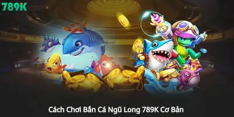 Cách Chơi Bắn Cá Ngũ Long 789K Cơ Bản 