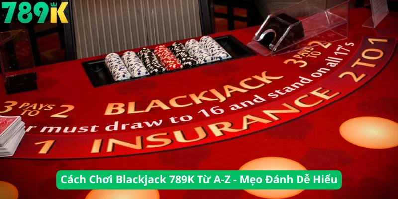 Cách Chơi Blackjack 789K Từ A-Z - Mẹo Đánh Dễ Hiểu