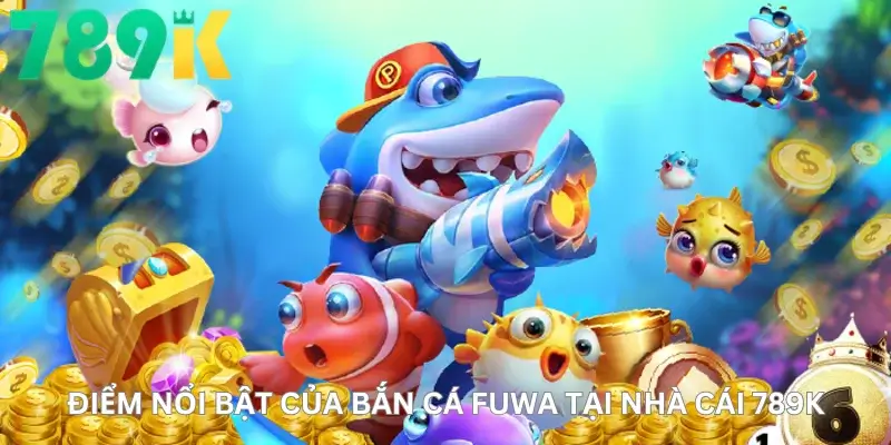 Điểm nổi bật của Bắn cá fuwa tại nhà cái 789K