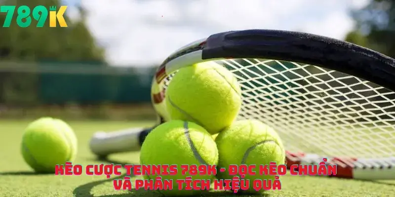 Kèo Cược Tennis 789K - Đọc Kèo Chuẩn Và Phân Tích Hiệu Quả