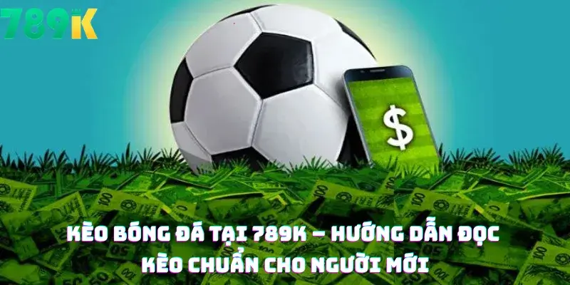 Kèo bóng đá tại 789K - Hướng Dẫn Đọc Kèo Chuẩn Cho Người Mới