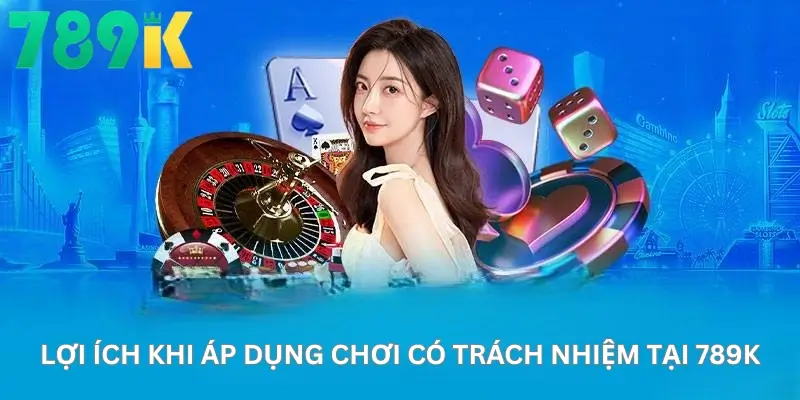 Lợi ích khi áp dụng chơi có trách nhiệm tại 789K