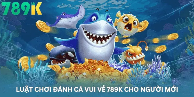 Luật chơi Đánh cá vui vẻ 789K cho người mới