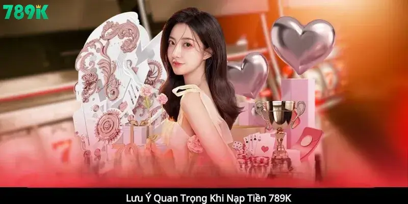 Lưu Ý Quan Trọng Khi Nạp Tiền 789K