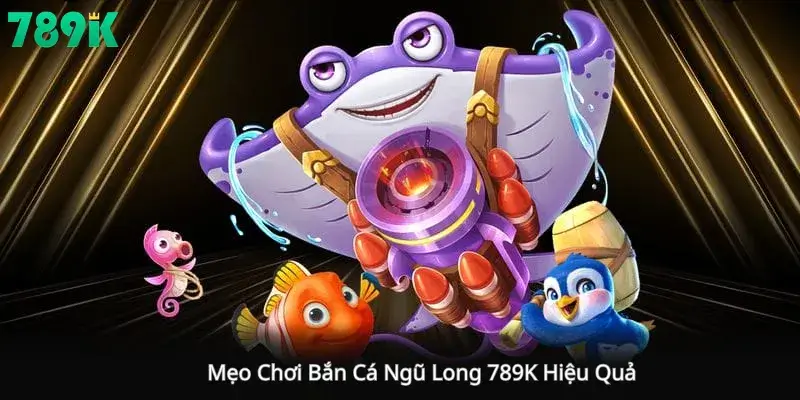 Mẹo Chơi Bắn Cá Ngũ Long 789K Hiệu Quả 