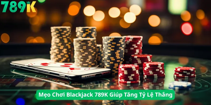 Mẹo Chơi Blackjack 789K Giúp Tăng Tỷ Lệ Thắng