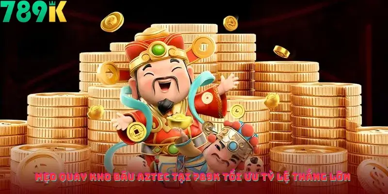 Mẹo Quay Kho Báu Aztec Tại 789K Tối Ưu Tỷ Lệ Thắng Lớn