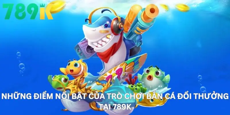 Những điểm nổi bật của trò chơi bắn cá đổi thưởng tại 789K
