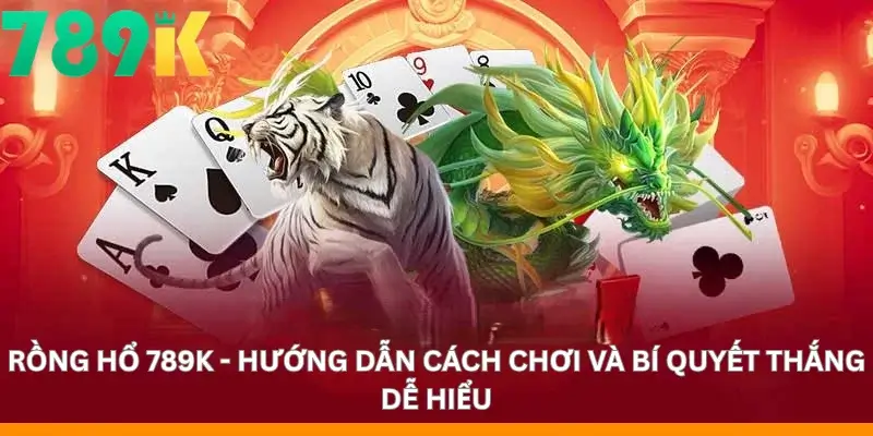Rồng hổ 789K - Hướng dẫn cách chơi và bí quyết thắng dễ hiểu