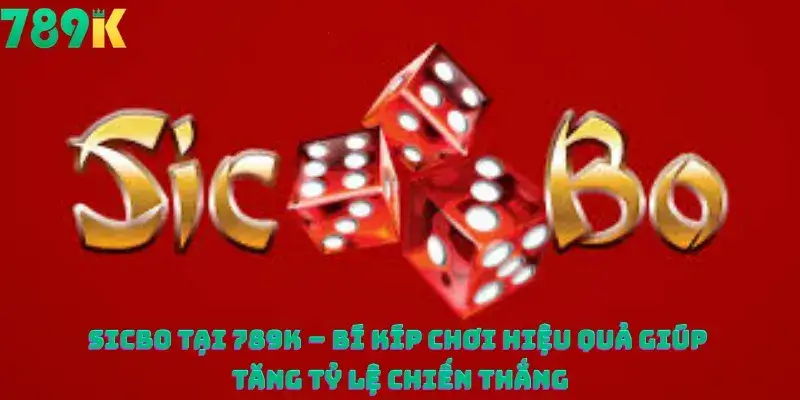 Sicbo tại 789K – Bí Kíp Chơi Hiệu Quả Giúp Tăng Tỷ Lệ Chiến Thắng