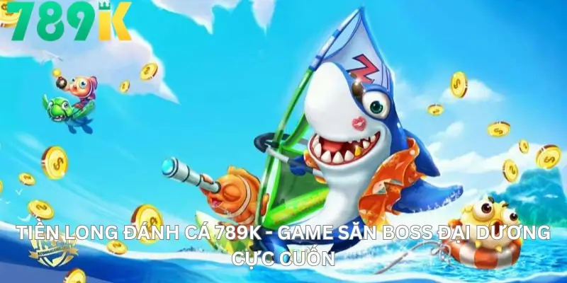 Tiền Long Đánh Cá 789K - Game Săn Boss Đại Dương Cực Cuốn