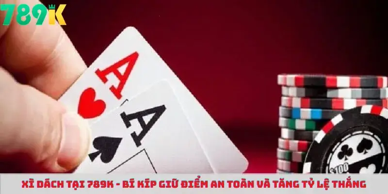 Xì Dách Tại 789K - Bí Kíp Giữ Điểm An Toàn Và Tăng Tỷ Lệ Thắng