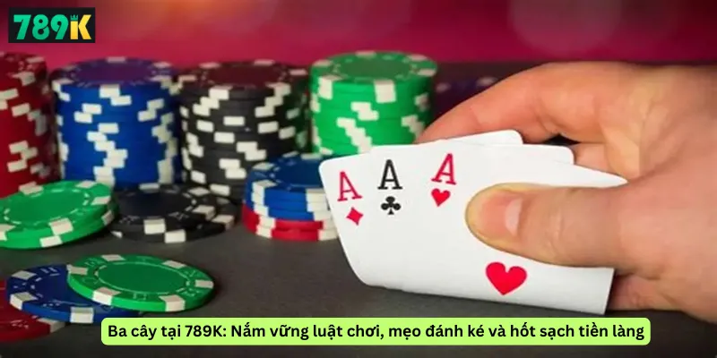 Ba cây tại 789K: Nắm vững luật chơi, mẹo đánh ké và hốt sạch tiền làng