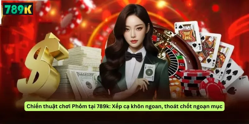 Chiến thuật chơi Phỏm tại 789k: Xếp cạ khôn ngoan, thoát chốt ngoạn mục